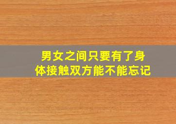 男女之间只要有了身体接触双方能不能忘记