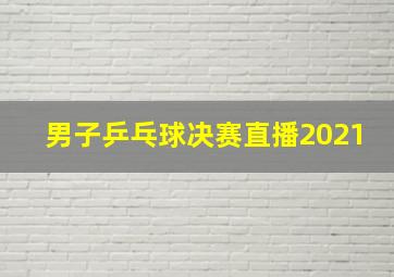 男子乒乓球决赛直播2021