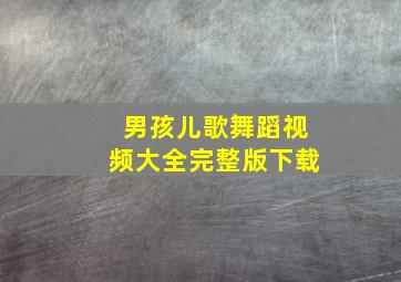 男孩儿歌舞蹈视频大全完整版下载