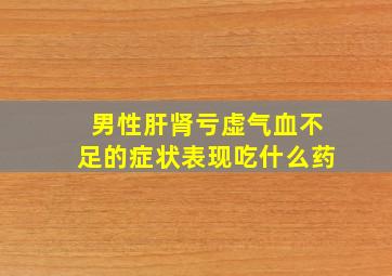 男性肝肾亏虚气血不足的症状表现吃什么药