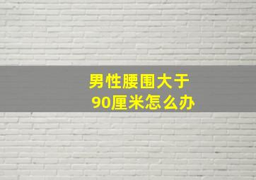 男性腰围大于90厘米怎么办