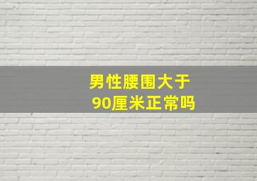 男性腰围大于90厘米正常吗