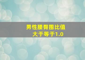 男性腰臀围比值大于等于1.0