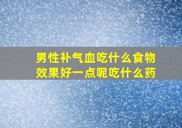 男性补气血吃什么食物效果好一点呢吃什么药