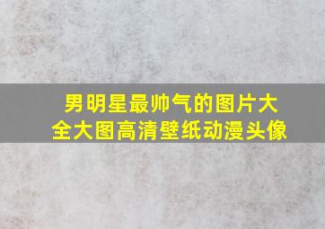 男明星最帅气的图片大全大图高清壁纸动漫头像