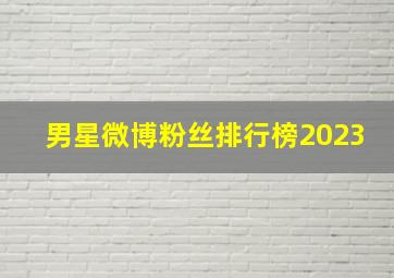 男星微博粉丝排行榜2023