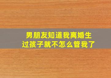 男朋友知道我离婚生过孩子就不怎么管我了