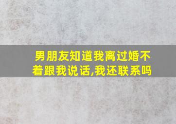 男朋友知道我离过婚不着跟我说话,我还联系吗