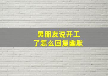 男朋友说开工了怎么回复幽默