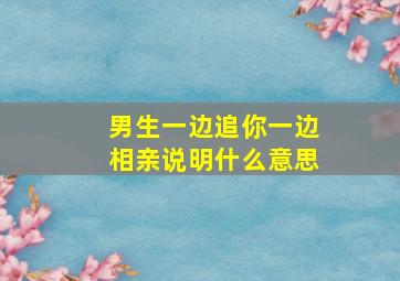 男生一边追你一边相亲说明什么意思