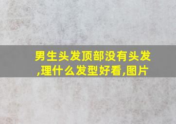 男生头发顶部没有头发,理什么发型好看,图片