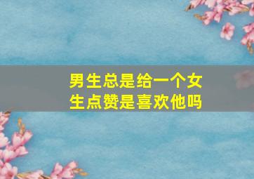 男生总是给一个女生点赞是喜欢他吗