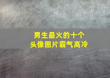 男生最火的十个头像图片霸气高冷