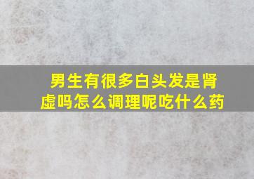 男生有很多白头发是肾虚吗怎么调理呢吃什么药