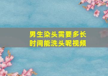 男生染头需要多长时间能洗头呢视频