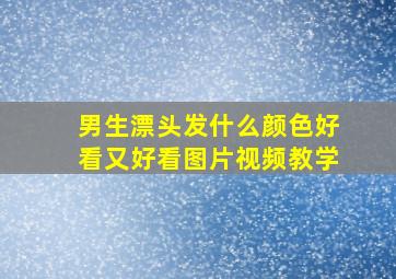 男生漂头发什么颜色好看又好看图片视频教学