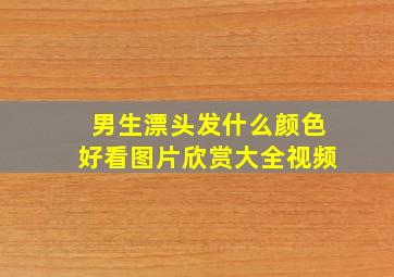 男生漂头发什么颜色好看图片欣赏大全视频