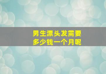 男生漂头发需要多少钱一个月呢