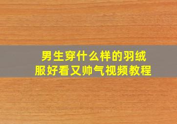 男生穿什么样的羽绒服好看又帅气视频教程