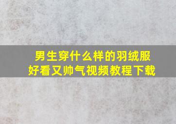 男生穿什么样的羽绒服好看又帅气视频教程下载