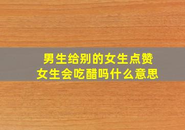 男生给别的女生点赞女生会吃醋吗什么意思