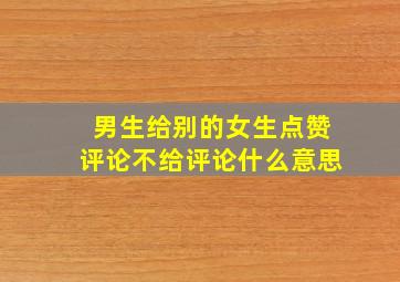 男生给别的女生点赞评论不给评论什么意思