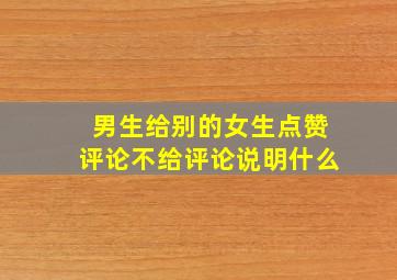 男生给别的女生点赞评论不给评论说明什么