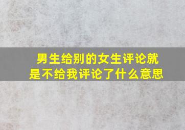 男生给别的女生评论就是不给我评论了什么意思