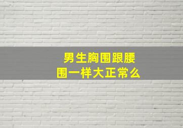 男生胸围跟腰围一样大正常么