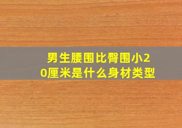 男生腰围比臀围小20厘米是什么身材类型