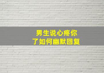 男生说心疼你了如何幽默回复