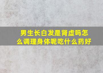 男生长白发是肾虚吗怎么调理身体呢吃什么药好