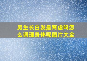 男生长白发是肾虚吗怎么调理身体呢图片大全