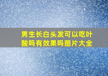 男生长白头发可以吃叶酸吗有效果吗图片大全