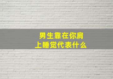 男生靠在你肩上睡觉代表什么