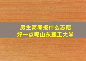 男生高考报什么志愿好一点呢山东理工大学