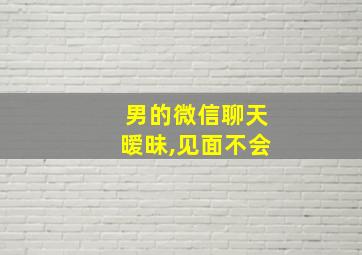 男的微信聊天暧昧,见面不会