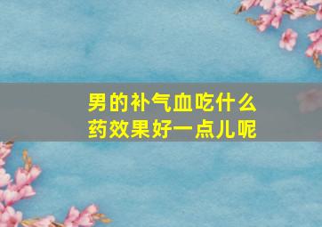 男的补气血吃什么药效果好一点儿呢