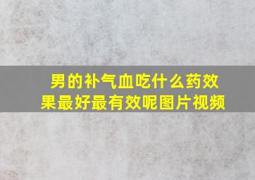 男的补气血吃什么药效果最好最有效呢图片视频