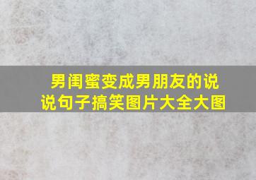 男闺蜜变成男朋友的说说句子搞笑图片大全大图