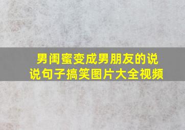 男闺蜜变成男朋友的说说句子搞笑图片大全视频