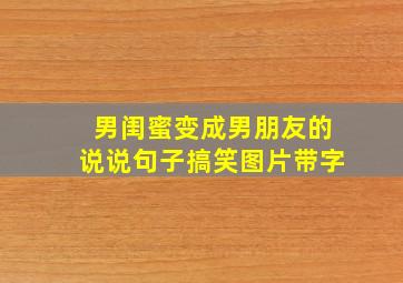 男闺蜜变成男朋友的说说句子搞笑图片带字