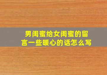 男闺蜜给女闺蜜的留言一些暖心的话怎么写