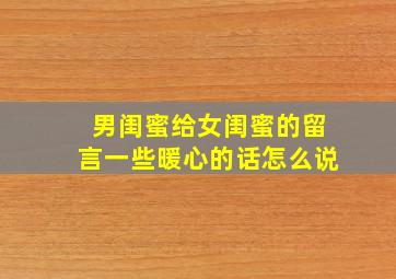 男闺蜜给女闺蜜的留言一些暖心的话怎么说