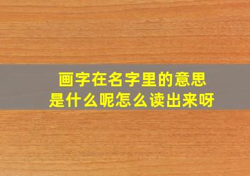 画字在名字里的意思是什么呢怎么读出来呀