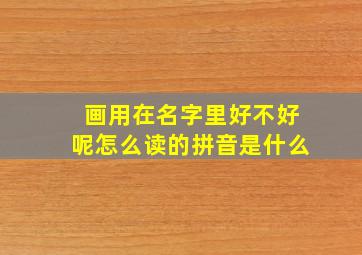 画用在名字里好不好呢怎么读的拼音是什么