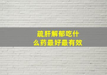 疏肝解郁吃什么药最好最有效