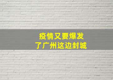 疫情又要爆发了广州这边封城