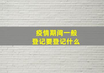 疫情期间一般登记要登记什么