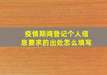 疫情期间登记个人信息要求的出处怎么填写